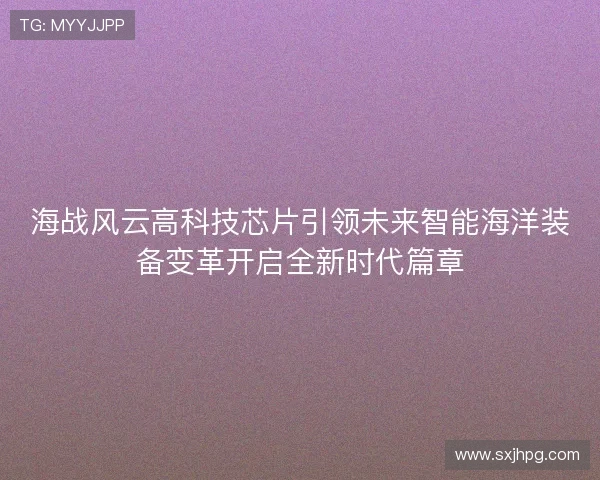海战风云高科技芯片引领未来智能海洋装备变革开启全新时代篇章