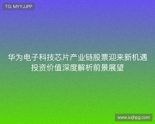 华为电子科技芯片产业链股票迎来新机遇投资价值深度解析前景展望